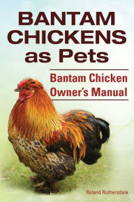 Title: Bantam Chickens. Bantam Chickens as Pets. Bantam Chicken Owner's Manual, Author: Roland Ruthersdale