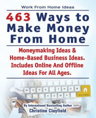 Title: Work From Home Ideas. 463 Ways To Make Money From Home. Moneymaking Ideas & Home Based Business Ideas. Online And Offline Ideas For All Ages., Author: Christine Clayfield