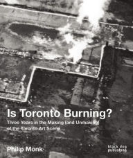 Title: Is Toronto Burning? : Three Years in the Making (And Unmaking) of the Toronto Art Scene, Author: Philip Monk