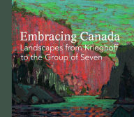 Title: Embracing Canada: Landscapes from Krieghoff to The Group of Seven, Author: Ian M Thom