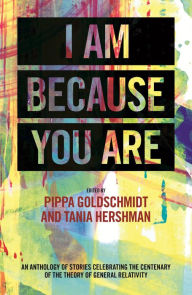 Title: I Am Because You Are: An Anthology of Stories Celebrating the Centenary of the Theory of General Relativity, Author: Pippa Goldschmidt