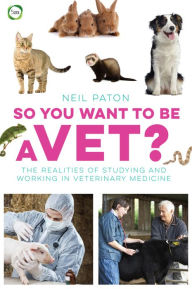 Title: So You Want to Be a Vet?: The Realities of Studying and Working in Veterinary Medicine, Author: Neil Paton