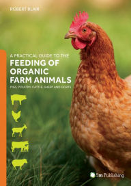 Title: A Practical Guide to the Feeding of Organic Farm Animals: Pigs, Poultry, Cattle, Sheep and Goats, Author: Robert Blair