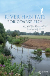 Title: River Habitats for Coarse Fish: How Fish Use Rivers and How We Can Help Them, Author: Mark Everard