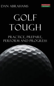 Title: Golf Tough: Practice, Prepare, Perform and Progress, Author: Dan Abrahams