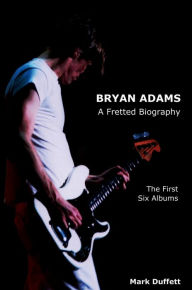 Title: Bryan Adams: A Fretted Biography - The First Six Albums, Author: Mark Duffett