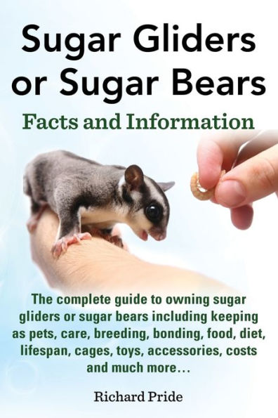 Sugar Gliders or Sugar Bears: Facts and Information on Sugar Gliders as Pets Including Care, Breeding, Bonding, Food, Diet, Lifespan, Cages, Toys, C