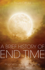 Title: A Brief History of End Time: Prophecy and Apocalypse, then and now, Author: Paula Clifford