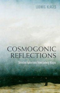 Title: Cosmogonic Reflections: Selected Aphorisms from Ludwig Klages, Author: Ludwig Klages