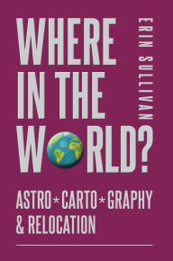 Title: Where in the World: Astro*Carto*Graphy and Relocation, Author: Erin Sullivan