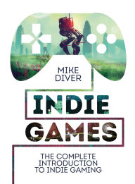 Title: Indie Games: The Complete Introduction to Indie Gaming, Author: Mike Diver