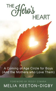 Title: The Hero's Heart: A Coming of Age Circle for Boys (And the Mothers who Love Them), Author: Melia Keeton-Digby