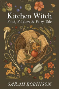 Title: Kitchen Witch: Food, Folklore & Fairy Tale, Author: Sarah Robinson