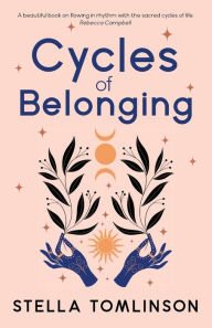 Title: Cycles of Belonging: Honouring Ourselves Through the Sacred Cycles of Life, Author: Stella Tomlinson