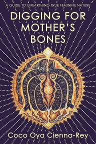 New books free download pdf Digging for Mother's Bones: a guide to unearthing true feminine nature English version FB2 PDF by Coco Oya Cienna-Rey 9781910559970