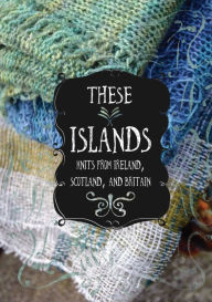 Title: These Islands: Knits from Ireland, Scotland, and Britain, Author: Sara Breitenfeldt