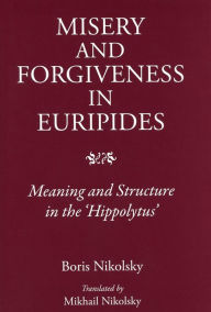 Title: Misery and Forgiveness in Euripides: Meaning and Structure in the Hippolytus, Author: Boris Nikolsky