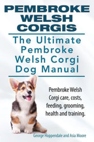 Title: Pembroke Welsh Corgis. The Ultimate Pembroke Welsh Corgi Dog Manual. Pembroke Welsh Corgi care, costs, feeding, grooming, health and training., Author: Asia Moore