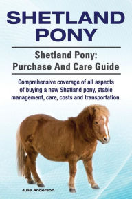 Title: Shetland Pony. Shetland Pony: purchase and care guide. Comprehensive coverage of all aspects of buying a new Shetland pony, stable management, care, costs and transportation., Author: Julie Anderson