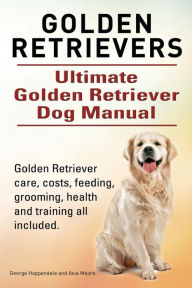 Title: Golden Retrievers. Ultimate Golden Retriever Dog Manual. Golden Retriever care, costs, feeding, grooming, health and training all included., Author: Asia Moore
