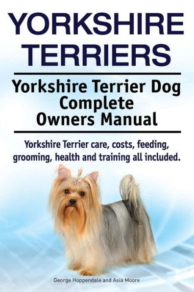 Yorkshire Terriers. Yorkshire Terrier Dog Complete Owners Manual. Yorkshire Terrier care, costs, feeding, grooming, health and training all included.