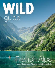 Downloads books online free Wild Guide French Alps: Wild Adventures, Hidden Places and Natural Wonders