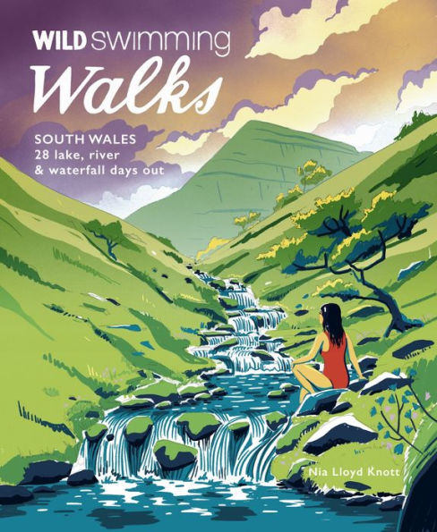 Wild Swimming Walks South Wales: 28 Lake, River & Waterfall Days Out in the Brecon Beacons, Gower and Wye Valley