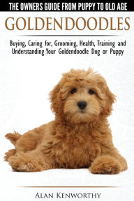 Title: Goldendoodles - The Owners Guide from Puppy to Old Age - Choosing, Caring for, Grooming, Health, Training and Understanding Your Goldendoodle Dog, Author: Alan Kenworthy