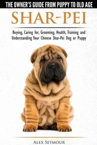 Shar-Pei - The Owner's Guide from Puppy to Old Age Choosing, Caring for, Grooming, Health, Training and Understanding Your Chinese Dog