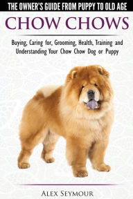 Title: Chow Chows - The Owner's Guide From Puppy To Old Age - Buying, Caring for, Grooming, Health, Training and Understanding Your Chow Chow Dog or Puppy, Author: Alex Seymour