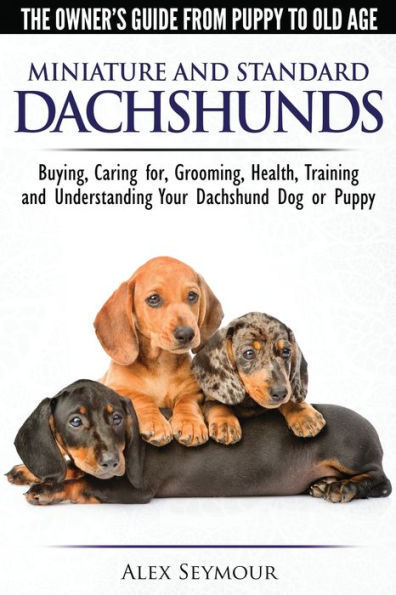 Dachshunds - The Owner's Guide From Puppy To Old Age Choosing, Caring for, Grooming, Health, Training and Understanding Your Standard or Miniature Dachshund Dog