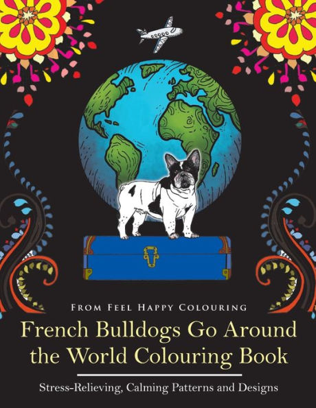 French Bulldogs Go Around the World Colouring Book: Fun Frenchie Coloring Book for Adults and Kids 10+