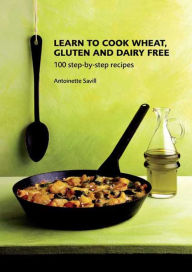 Title: Learn to Cook Wheat, Gluten and Dairy Free: 100 Step-by-Step Recipies, Author: Antoinette Savill