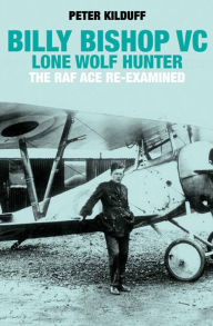 Title: Billy Bishop VC: Lone Wolf Hunter: The RAF Ace Re-Examined, Author: Peter Kilduff