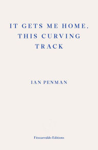 Title: It Gets Me Home, This Curving Track: Objects & Essays, 2012-2018, Author: Ian Penman