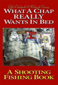 Title: What a Chap Really Wants in Bed: A Shooting Fishing Book, Author: Giles Catchpole