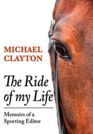 Title: The Ride of My Life: Memoirs of a Sporting Editor, Author: Michael Clayton