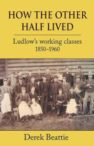 Title: How the Other Half Lived: Ludlow's working classes 1850-1960, Author: Derek Beattie