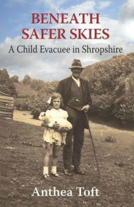 Title: Beneath Safer Skies: A Child Evacuee in Shropshire, Author: Anthea Toft