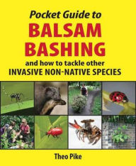 Title: Pocket Guide to Balsam Bashing: And how to tackle other INVASIVE NON-NATIVE SPECIES, Author: Theo Pike