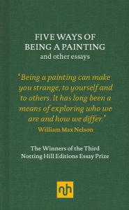 Title: Five Ways of Being a Painting and Other Essays: The Winners of the Third Notting Hill Editions Essay Prize, Author: William Max Nelson