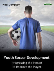 Title: Youth Soccer Development: Progressing the Person to Improve the Player, Author: Noel Dempsey