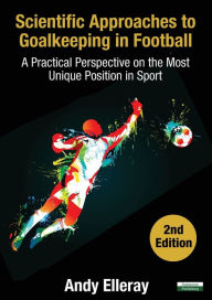 Title: Scientific Approaches to Goalkeeping in Football: A Practical Perspective on the Most Unique Position in Sport [Second Edition], Author: Andy Elleray