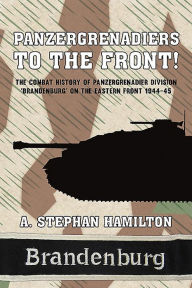 Title: Panzergrenadiers to the Front!: The Combat History of Panzergrenadier Division 'Brandenburg' on the Eastern Front 1944-45, Author: A. Stephan Hamilton