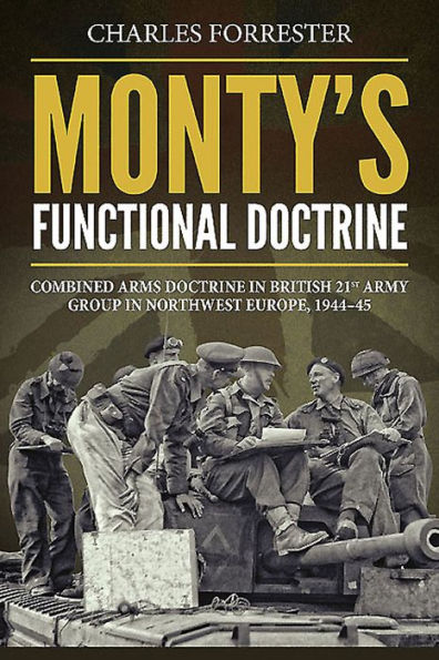 Monty's Functional Doctrine: Combined Arms Doctrine British 21st Army Group Northwest Europe, 1944-45