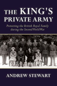 Title: The King's Private Army: Protecting the British Royal Family during the Second World War, Author: Andrew Stewart