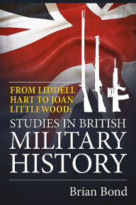 Title: From Liddell Hart to Joan Littlewood: Studies in British Military History, Author: Brian Bond