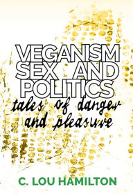 Title: Veganism, Sex and Politics: Tales of Danger and Pleasure, Author: C. Lou Hamilton