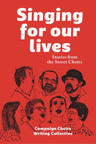 Title: Singing for Our Lives: Stories from the Street Choirs, Author: Campaign Choirs Writing Collective