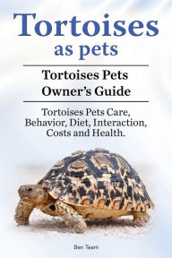 Title: Tortoises as Pets. Tortoises Pets Owners Guide. Tortoises Pets Care, Behavior, Diet, Interaction, Costs and Health., Author: Ben Team